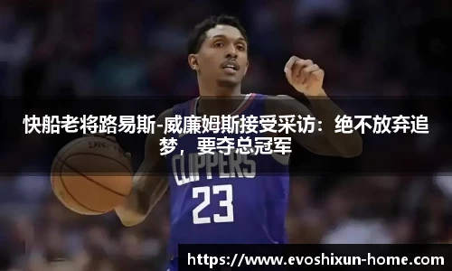 快船老将路易斯-威廉姆斯接受采访：绝不放弃追梦，要夺总冠军