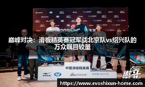 巅峰对决：滑板精英赛冠军战北京队vs绍兴队的万众瞩目较量